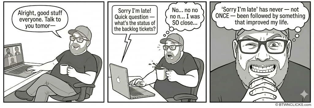 A guy is about to end a video call when someone joins late asking about backlog tickets, nearly making him spill his coffee, and he reflects that 'sorry I'm late' has never once been followed by something that improved his life.